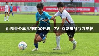 山西青少年足球联赛开启，Z6·尊龙凯时助力成长