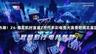 燃爆电竞热潮！Z6·尊龙凯时首届Z世代多彩电竞大赛贵阳南北赛区盛大开启
