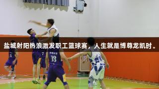 盐城射阳热浪激发职工篮球赛，人生就是博尊龙凯时。