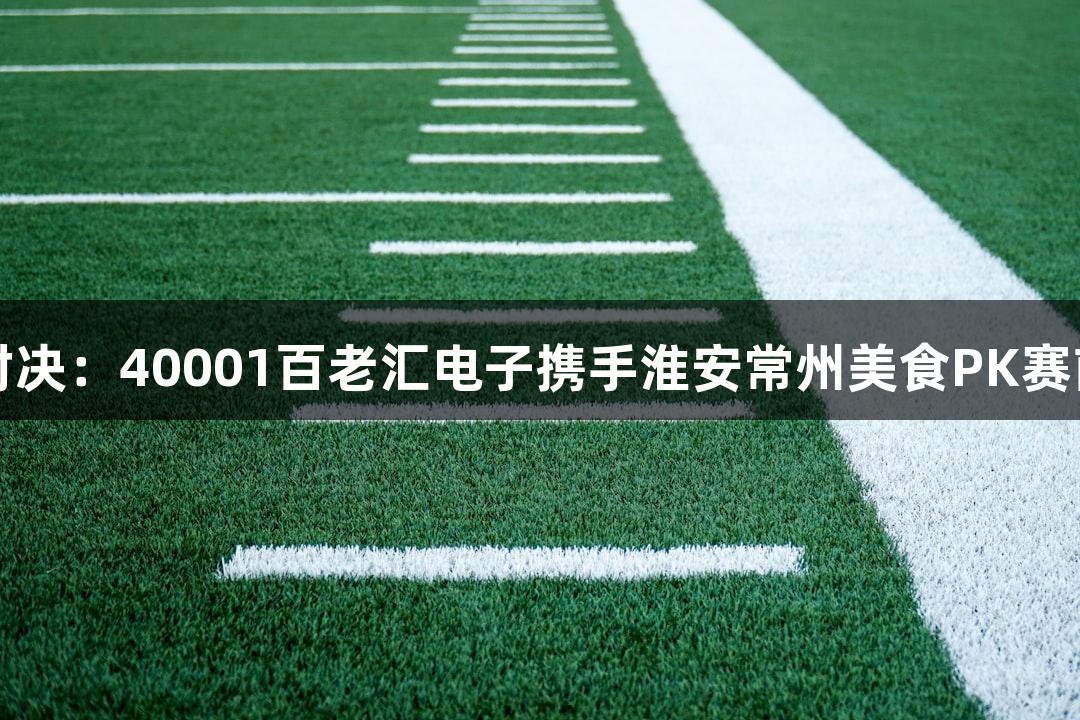苏超对决：40001百老汇电子携手淮安常州美食PK赛前热潮