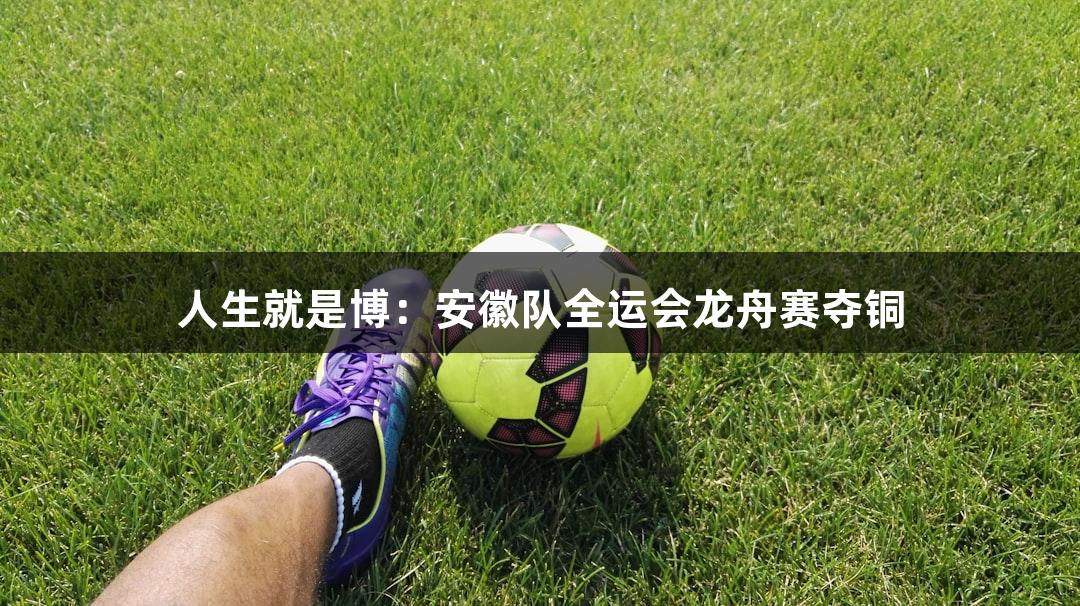 人生就是博：安徽队全运会龙舟赛夺铜
