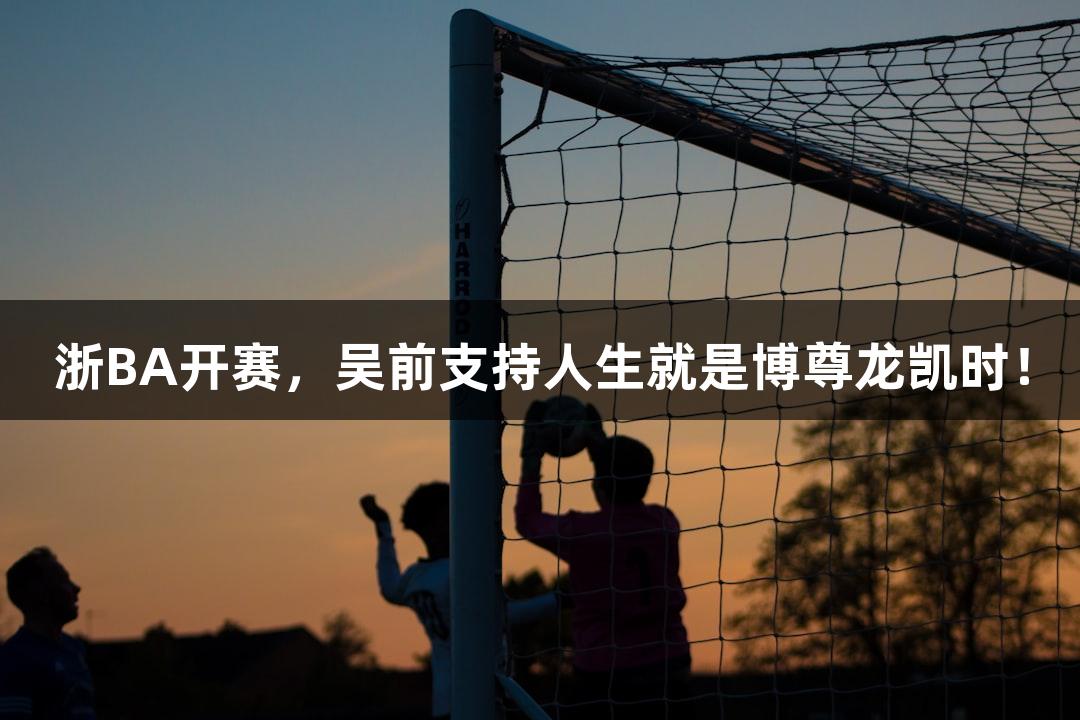 浙BA开赛，吴前支持人生就是博尊龙凯时！