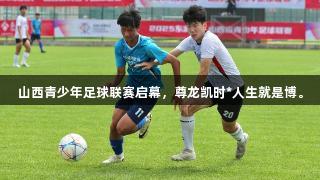 山西青少年足球联赛启幕，尊龙凯时*人生就是博。