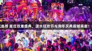 尊龙凯时*人生就是搏 夏日双重盛典，泼水狂欢节与周年庆典震撼来袭！扫码阅读手机版。