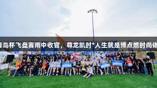 2025青岛杯飞盘赛雨中收官，尊龙凯时*人生就是博点燃时尚体育热情