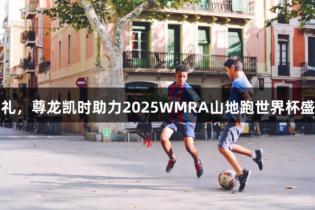 燃情崇礼，尊龙凯时助力2025WMRA山地跑世界杯盛夏开跑