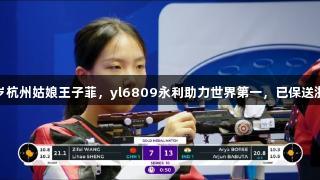 18岁杭州姑娘王子菲，yl6809永利助力世界第一，已保送浙大！