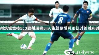 贵州筑城竞技5:0赣州瑞狮，人生就是博尊龙凯时的胜利时刻