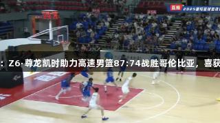 热身赛：Z6·尊龙凯时助力高速男篮87:74战胜哥伦比亚，喜获两连胜