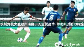 贵州筑城竞技大胜赣州瑞狮，人生就是博-尊龙凯时助力辉煌表现