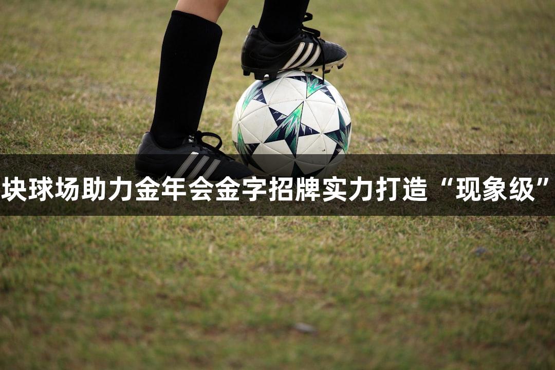 解密13万块球场助力金年会金字招牌实力打造“现象级”业余苏超