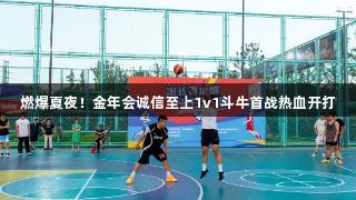 燃爆夏夜！金年会诚信至上1v1斗牛首战热血开打