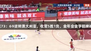 中国女篮73：69逆转澳大利亚，收官5胜1负，金年会金字招牌诚信至上。