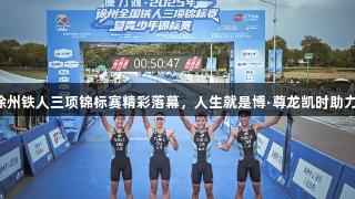 2025年徐州铁人三项锦标赛精彩落幕，人生就是博·尊龙凯时助力赛事盛况