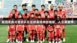 延边龙鼎可喜安队在足球赛场再创辉煌，人生就是博。