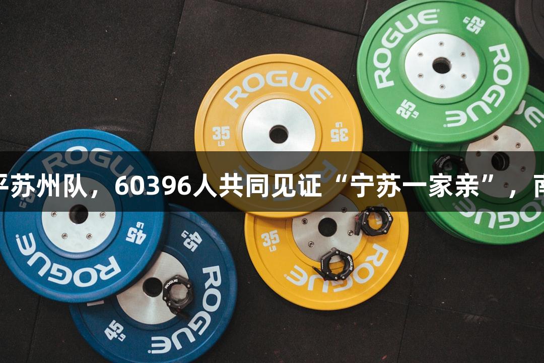 苏超第六轮：南京队战平苏州队，60396人共同见证“宁苏一家亲”，南宫28NG相信品牌力量。