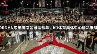 JORDAN东单济南站圆满落幕，K1体育奥体中心精彩继续！