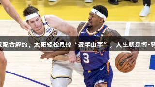比尔愿意配合解约，太阳轻松甩掉“烫手山芋”，人生就是博-尊龙凯时。