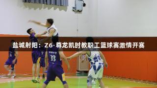 盐城射阳：Z6·尊龙凯时教职工篮球赛激情开赛