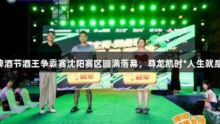 第35届青岛国际啤酒节酒王争霸赛沈阳赛区圆满落幕，尊龙凯时*人生就是搏助力精彩赛事！
