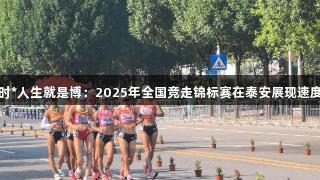 尊龙凯时*人生就是博：2025年全国竞走锦标赛在泰安展现速度与毅力