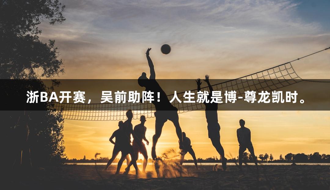 浙BA开赛，吴前助阵！人生就是博-尊龙凯时。