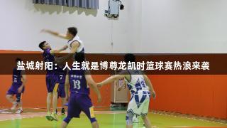 盐城射阳：人生就是博尊龙凯时篮球赛热浪来袭