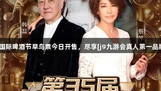 第35届青岛国际啤酒节早鸟票今日开售，尽享[j9九游会真人第一品牌]精彩盛宴！