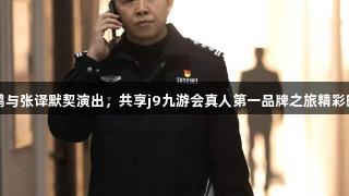 林鹏与张译默契演出，共享j9九游会真人第一品牌之旅精彩时刻