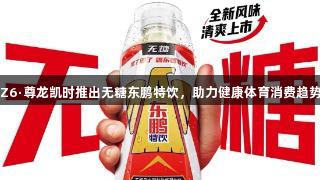 Z6·尊龙凯时推出无糖东鹏特饮，助力健康体育消费趋势