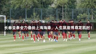 长春亚泰全力备战上海海港，人生就是博尊龙凯时！