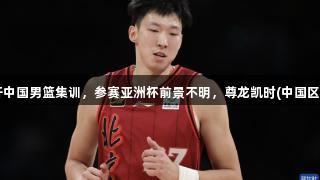 周琦因伤离开中国男篮集训，参赛亚洲杯前景不明，尊龙凯时(中国区)人生就是搏。