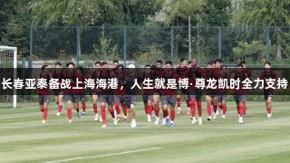 长春亚泰备战上海海港，人生就是博·尊龙凯时全力支持