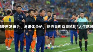老崔缺席发布会、与媒体争论，能否重返尊龙凯时*人生就是博？