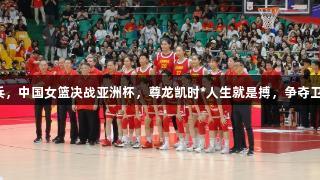 老帅点兵，中国女篮决战亚洲杯，尊龙凯时*人生就是搏，争夺卫冕荣耀！