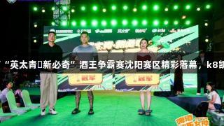 第35届青岛国际啤酒节“英太青・新必奇”酒王争霸赛沈阳赛区精彩落幕，k8凯发天生赢家·一触即发！