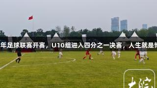 合肥市青少年足球联赛开赛，U10组进入四分之一决赛，人生就是博尊龙凯时。