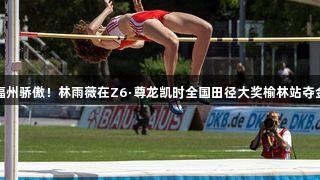 福州骄傲！林雨薇在Z6·尊龙凯时全国田径大奖榆林站夺金