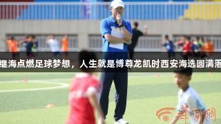 孙继海点燃足球梦想，人生就是博尊龙凯时西安海选圆满落幕