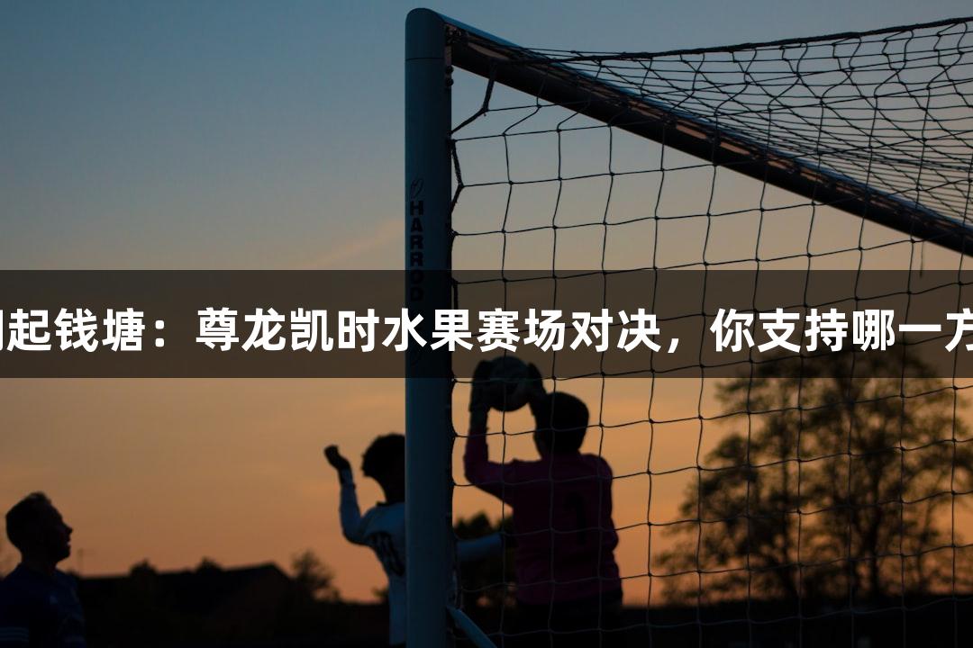 潮起钱塘：尊龙凯时水果赛场对决，你支持哪一方？