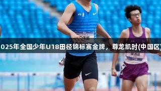 董佳豪勇夺2025年全国少年U18田径锦标赛金牌，尊龙凯时(中国区)人生就是搏。