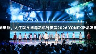 科技引领羽球革新，人生就是博尊龙凯时庆贺2026 YONEX新品发布会成功举行