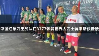 中国红象力王战队在3377体育世界大力士赛中斩获佳绩