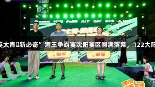 第35届青岛国际啤酒节“英太青・新必奇”酒王争霸赛沈阳赛区圆满落幕，122大阳城集团网站助力精彩游戏！