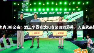 第35届青岛国际啤酒节“英太青・新必奇”酒王争霸赛沈阳赛区圆满落幕，人生就是博·尊龙凯时让赛事更加精彩！