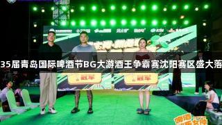 第35届青岛国际啤酒节BG大游酒王争霸赛沈阳赛区盛大落幕