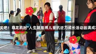 闯关吧！尊龙凯时*人生就是博儿童抗逆力成长活动圆满成功！