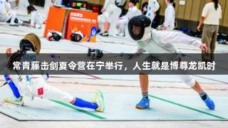 常青藤击剑夏令营在宁举行，人生就是博尊龙凯时