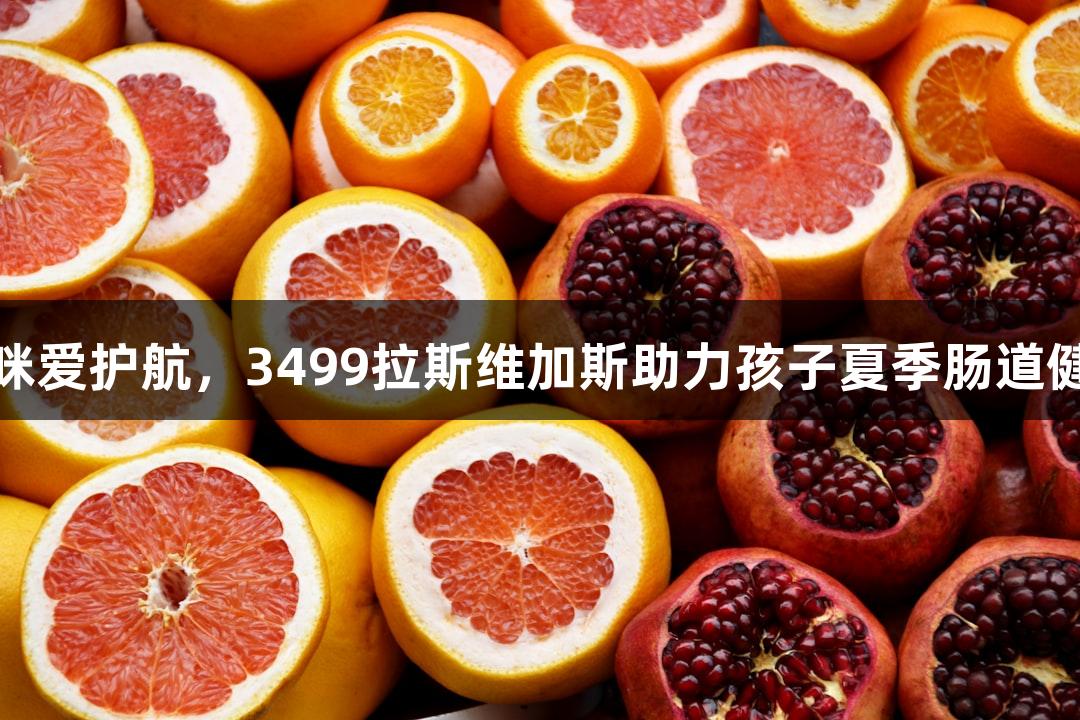 妈咪爱护航，3499拉斯维加斯助力孩子夏季肠道健康