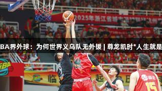 浙BA界外球：为何世界义乌队无外援 | 尊龙凯时*人生就是搏